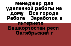 менеджер для удаленной работы на дому - Все города Работа » Заработок в интернете   . Башкортостан респ.,Октябрьский г.